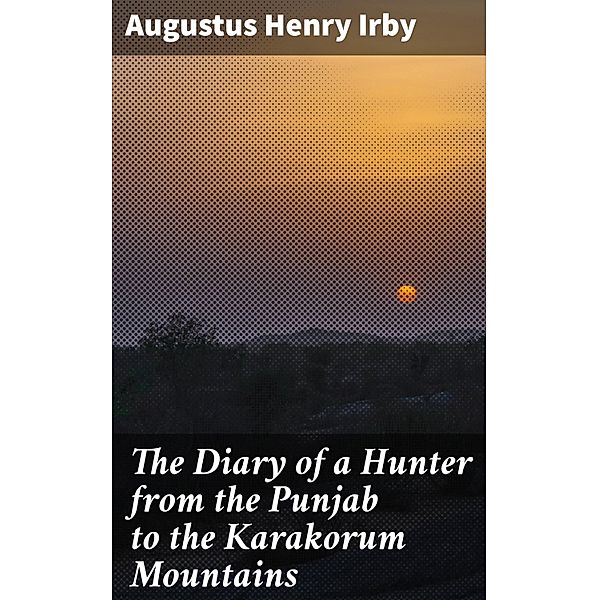 The Diary of a Hunter from the Punjab to the Karakorum Mountains, Augustus Henry Irby