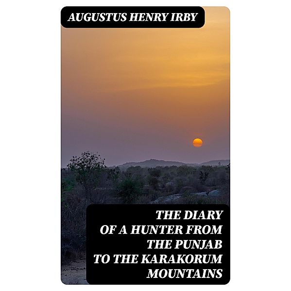 The Diary of a Hunter from the Punjab to the Karakorum Mountains, Augustus Henry Irby