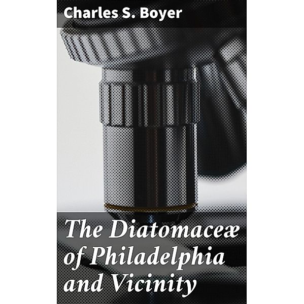 The Diatomaceæ of Philadelphia and Vicinity, Charles S. Boyer