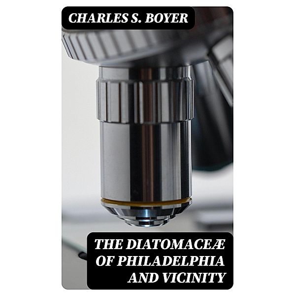 The Diatomaceæ of Philadelphia and Vicinity, Charles S. Boyer