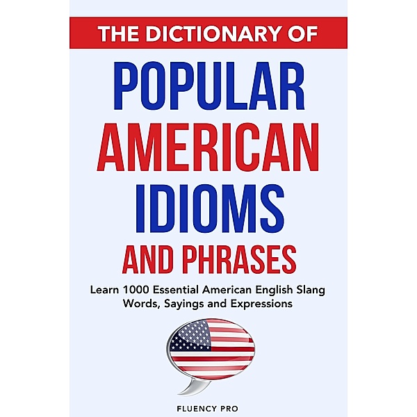 The Dictionary of Popular American Idioms & Phrases: Learn 1000 Essential American English Slang Words, Sayings and Expressions, Fluency Pro