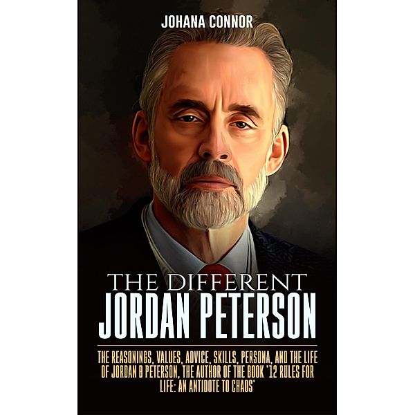 The Different Jordan Peterson: The Reasonings, Values, Advice, Skills, Persona, and the Life of Jordan B Peterson, the Author of the Book '12 Rules for Life: An Antidote to Chaos', Johana Connor