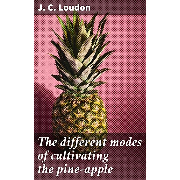 The different modes of cultivating the pine-apple, J. C. Loudon