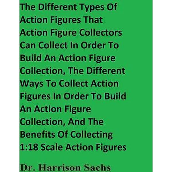 The Different Types Of Action Figures That Action Figure Collectors Can Collect In Order To Build An Action Figure Collection And The Different Ways To Collect Action Figures In Order To Build An Action Figure Collection, Harrison Sachs