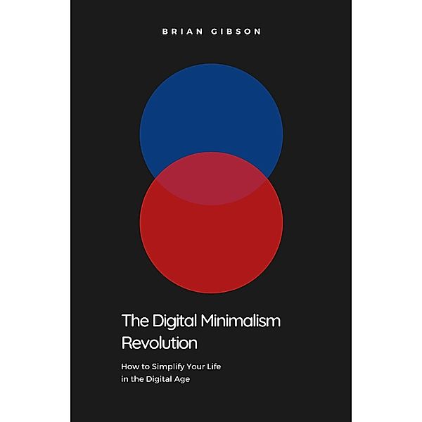 The Digital Minimalism Revolution  How to Simplify Your Life in the Digital Age, Brian Gibson