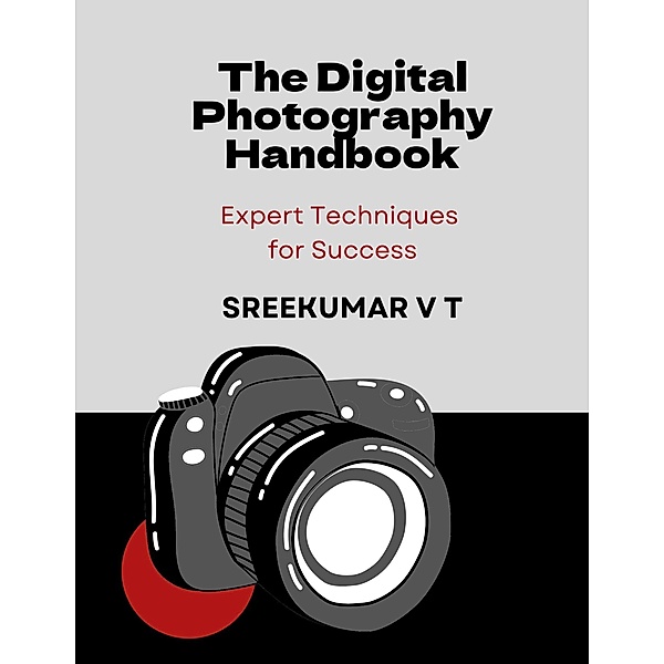 The Digital Photography Handbook: Expert Techniques for Success, Sreekumar V T