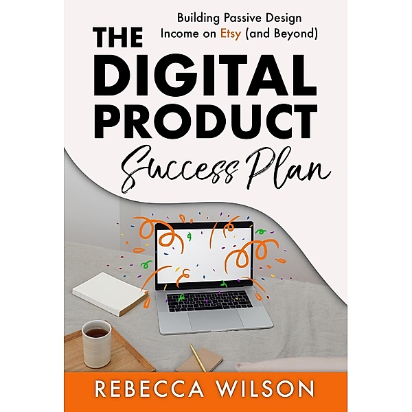 The Digital Product Success Plan: Building Passive Income on Etsy (and Beyond!), Rebecca Wilson