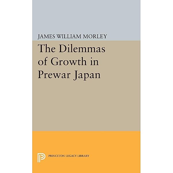 The Dilemmas of Growth in Prewar Japan / Princeton Legacy Library Bd.1732, James William Morley