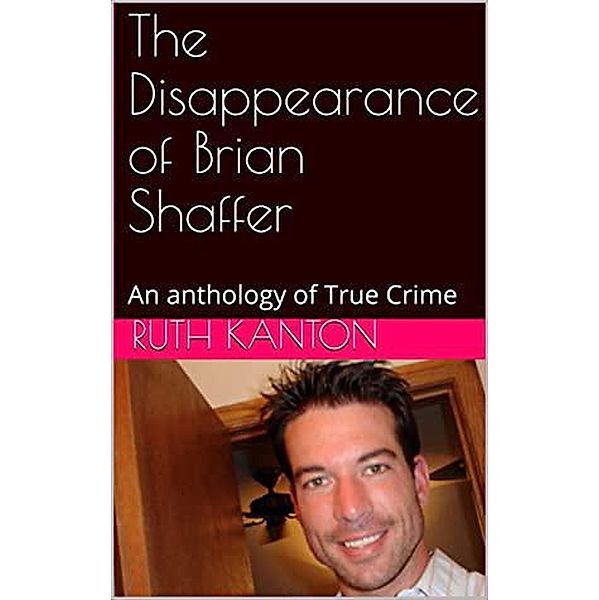 The Disappearance of Brian Shaffer An Anthology of True  Crime, Ruth Kanton