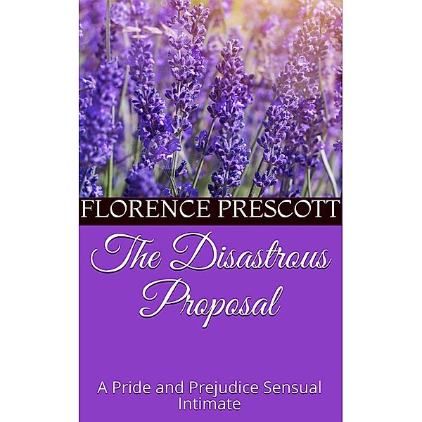 The Disastrous Proposal: A Pride and Prejudice Sensual Intimate (Mr. Darcy's Letter, #1), Florence Prescott