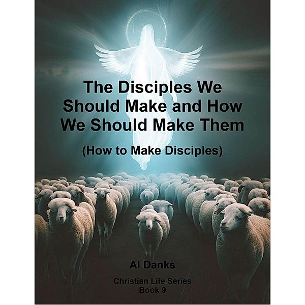 The Disciples We Should Make and How We Should Make Them (Christian Life Series, #9) / Christian Life Series, Al Danks