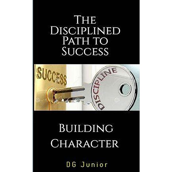 The Disciplined Path to Success: A Guide to Building Character and Achieving Your Goals (Be Your Best Self, #2) / Be Your Best Self, Dg. Junior