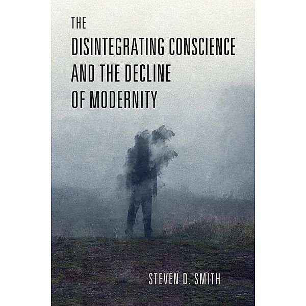 The Disintegrating Conscience and the Decline of Modernity / Catholic Ideas for a Secular World, Steven D. Smith