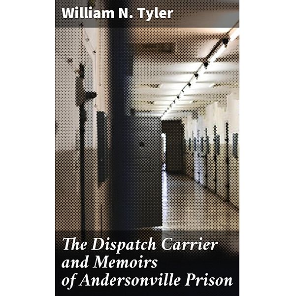 The Dispatch Carrier and Memoirs of Andersonville Prison, William N. Tyler