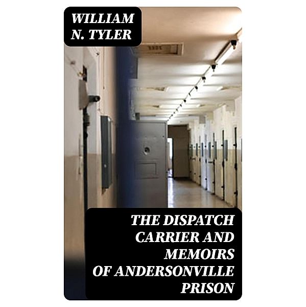 The Dispatch Carrier and Memoirs of Andersonville Prison, William N. Tyler