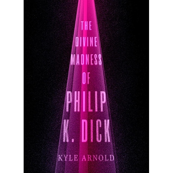 The Divine Madness of Philip K. Dick, Kyle Arnold