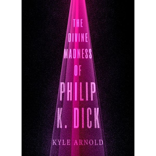 The Divine Madness of Philip K. Dick, Kyle Arnold