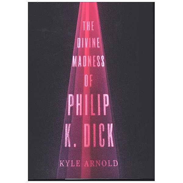 The Divine Madness of Philip K. Dick, Kyle Arnold