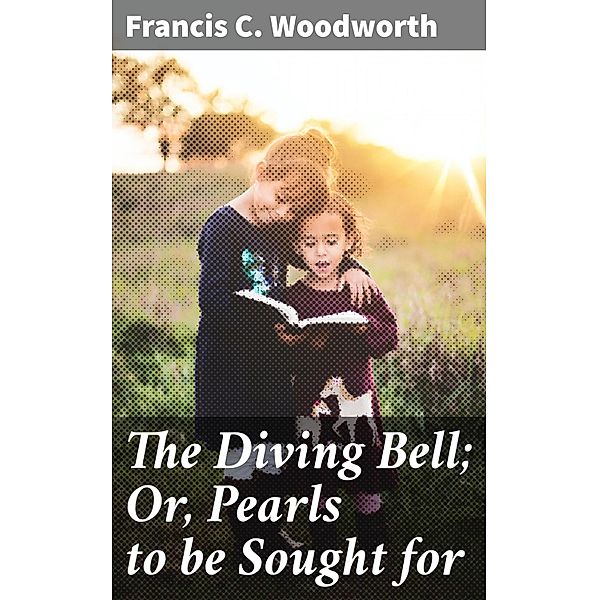 The Diving Bell; Or, Pearls to be Sought for, Francis C. Woodworth