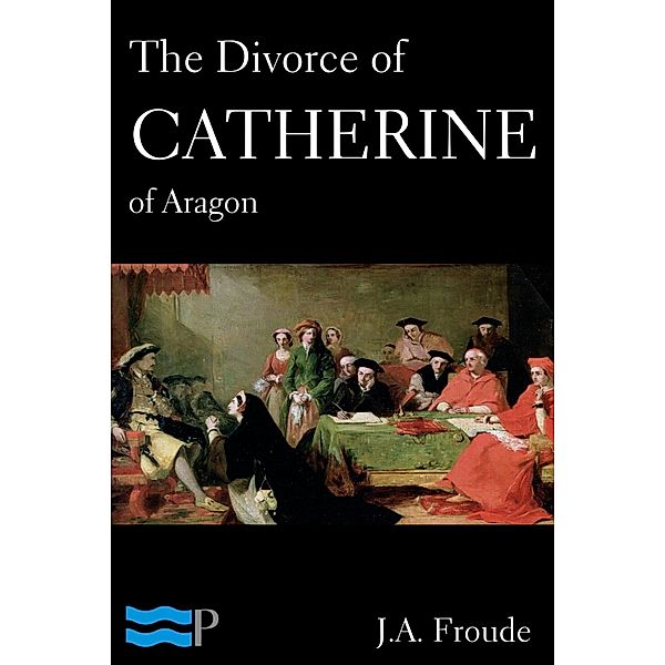 The Divorce of Catherine of Aragon, J. A. Froude