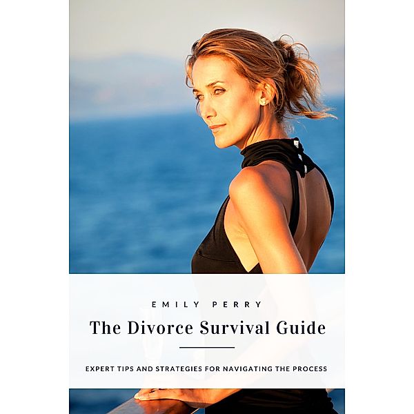 The Divorce Survival Guide: Expert Tips and Strategies for Navigating the Process, Emily Perry