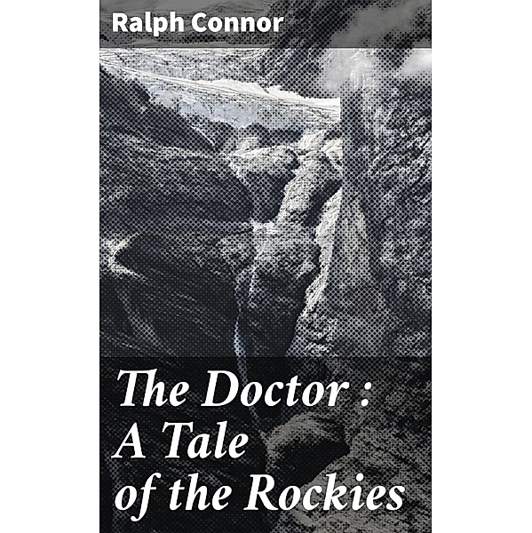 The Doctor : A Tale of the Rockies, Ralph Connor