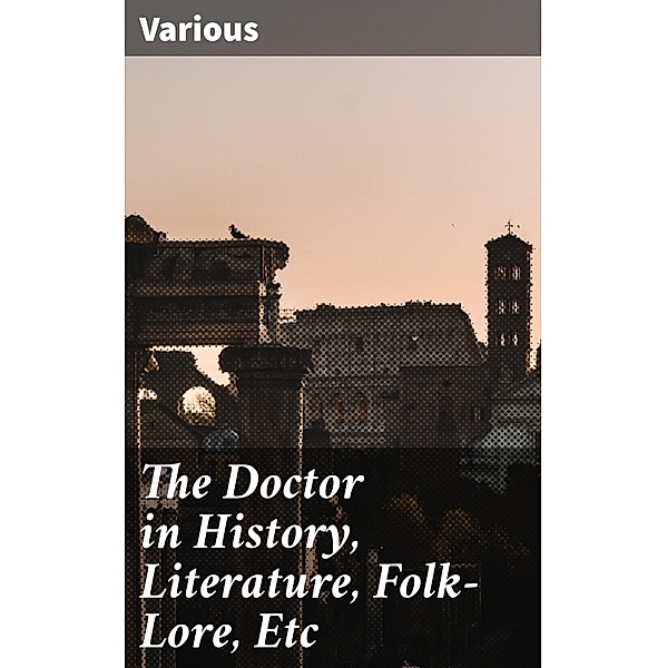 The Doctor in History, Literature, Folk-Lore, Etc, Various