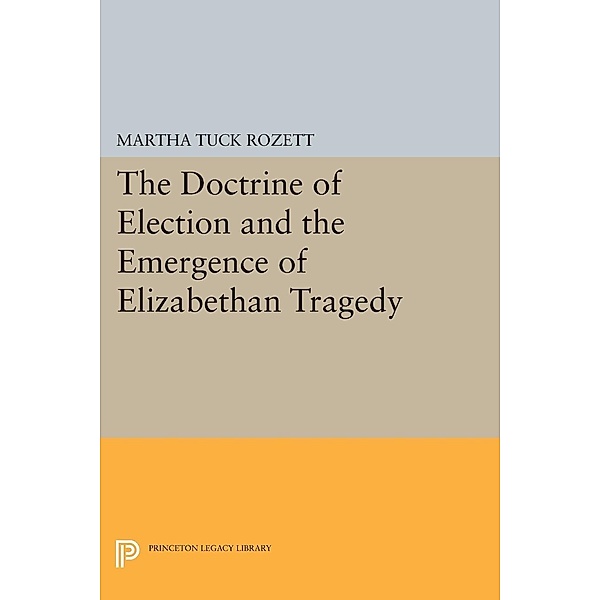 The Doctrine of Election and the Emergence of Elizabethan Tragedy / Princeton Legacy Library Bd.576, Martha Tuck Rozett