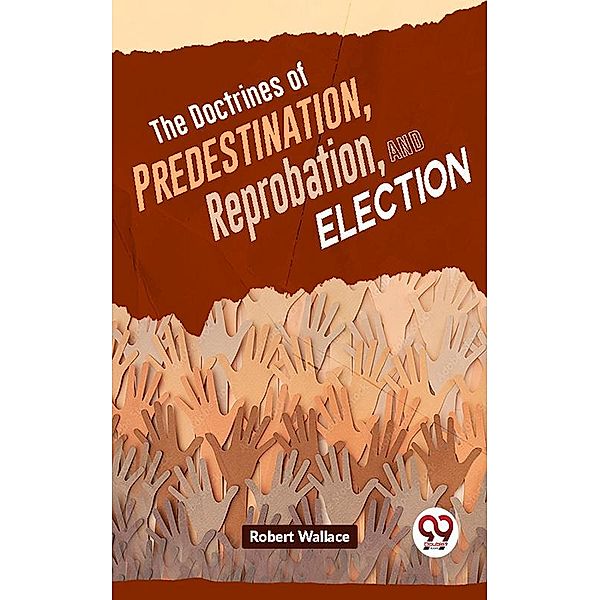 The Doctrines Of Predestination, Reprobation, And Election, Robert Wallace