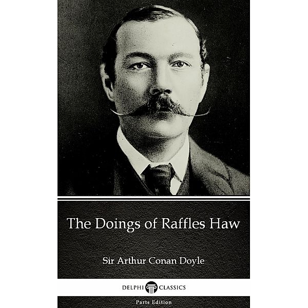 The Doings of Raffles Haw by Sir Arthur Conan Doyle (Illustrated) / Delphi Parts Edition (Sir Arthur Conan Doyle) Bd.26, Arthur Conan Doyle