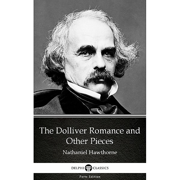 The Dolliver Romance and Other Pieces by Nathaniel Hawthorne - Delphi Classics (Illustrated) / Delphi Parts Edition (Nathaniel Hawthorne) Bd.16, Nathaniel Hawthorne