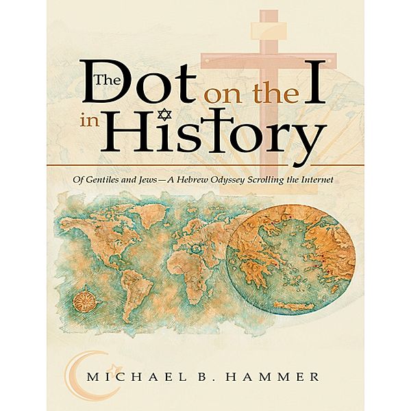The Dot On the I In History: Of Gentiles and Jews-a Hebrew Odyssey Scrolling the Internet, Michael B. Hammer