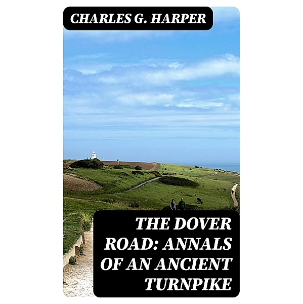 The Dover Road: Annals of an Ancient Turnpike, Charles G. Harper