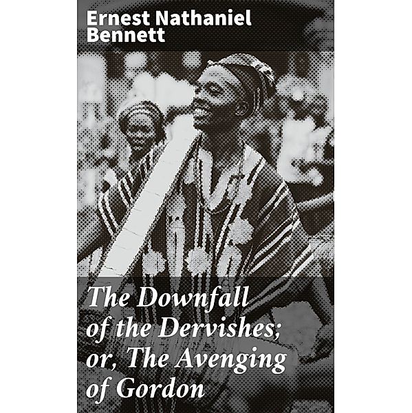 The Downfall of the Dervishes; or, The Avenging of Gordon, Ernest Nathaniel Bennett