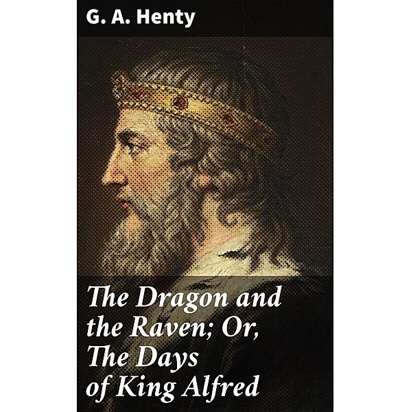 The Dragon and the Raven; Or, The Days of King Alfred, G. A. Henty