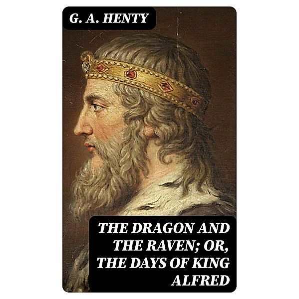 The Dragon and the Raven; Or, The Days of King Alfred, G. A. Henty