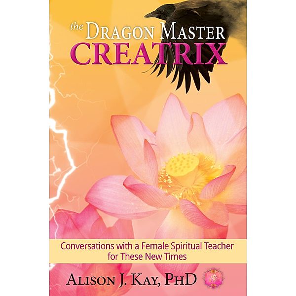 The Dragon Master Creatrix: Conversations with a Female Spiritual Teacher for these New Times, Alison J. Kay
