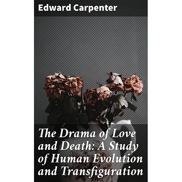 The Drama of Love and Death: A Study of Human Evolution and Transfiguration, Edward Carpenter