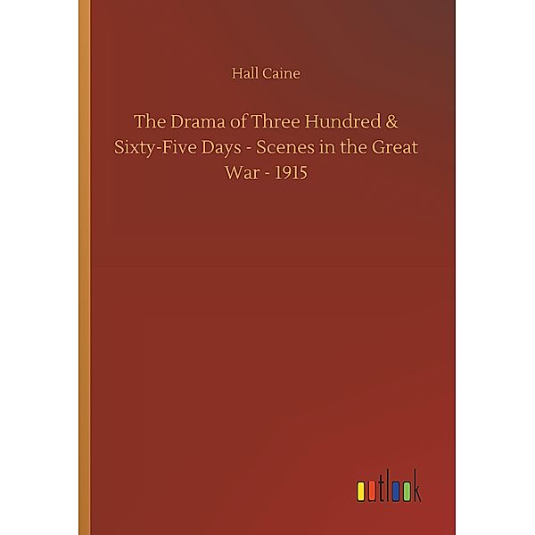 The Drama of Three Hundred & Sixty-Five Days - Scenes in the Great War - 1915, Hall Caine