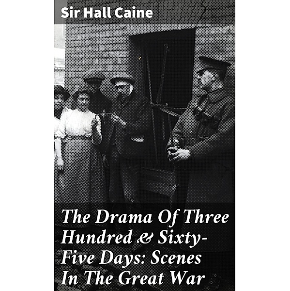 The Drama Of Three Hundred & Sixty-Five Days: Scenes In The Great War, Hall Caine