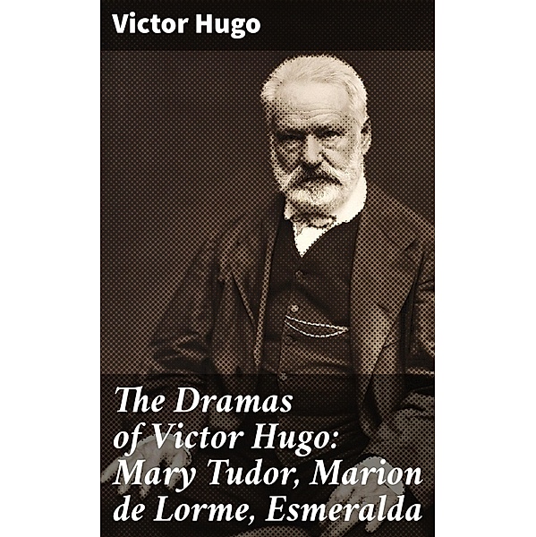 The Dramas of Victor Hugo: Mary Tudor, Marion de Lorme, Esmeralda, Victor Hugo