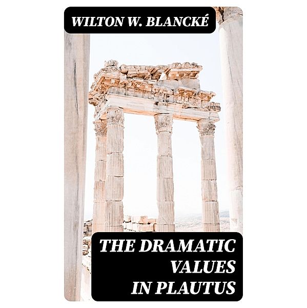 The Dramatic Values in Plautus, Wilton W. Blancké