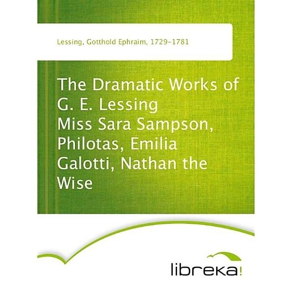 The Dramatic Works of G. E. Lessing Miss Sara Sampson, Philotas, Emilia Galotti, Nathan the Wise, Gotthold Ephraim Lessing