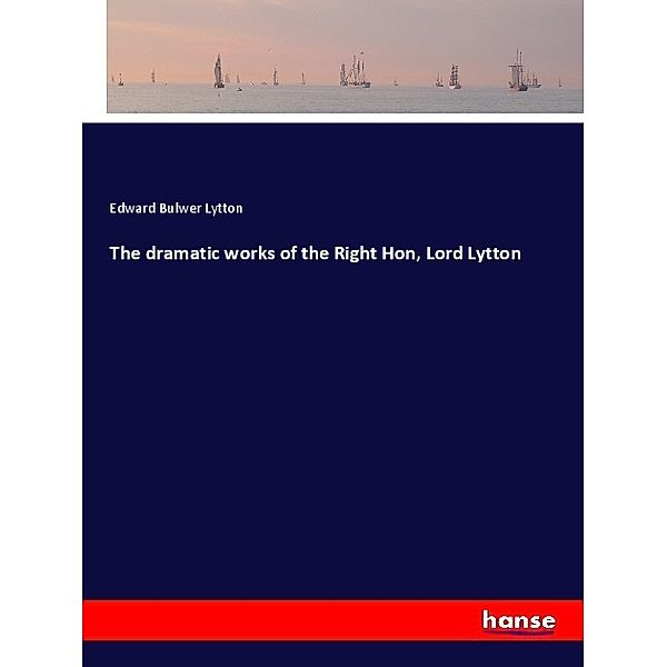 The dramatic works of the Right Hon, Lord Lytton, Edward Bulwer Lytton