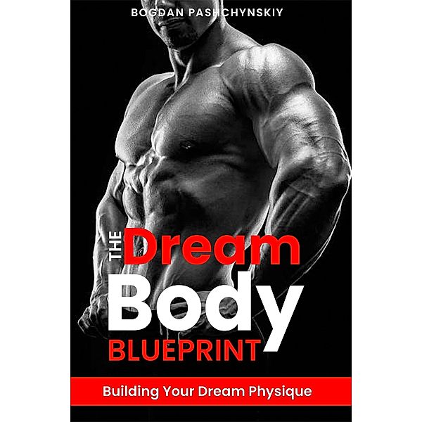 The Dream Body Blueprint: Building Your Dream Physique, Bogdan Pashchynskiy