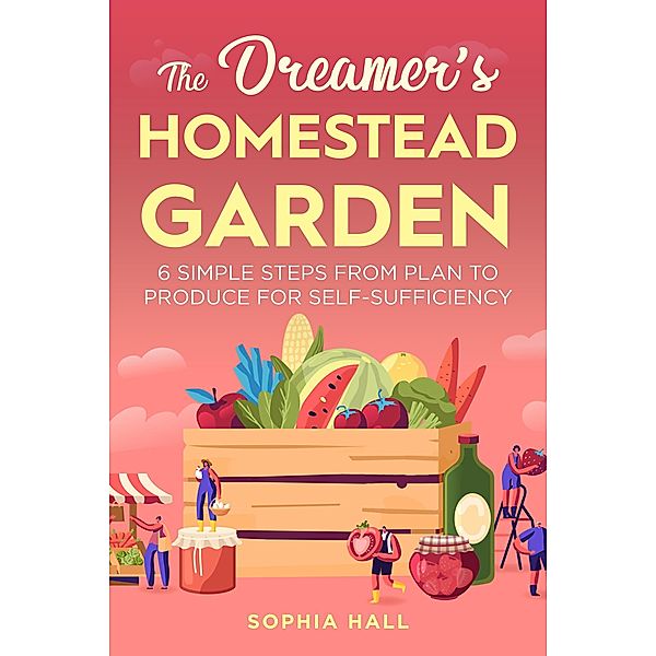 The Dreamer's Homestead Garden: 6 Simple Steps from Plan to Produce for Self-Sufficiency, Sophia Hall