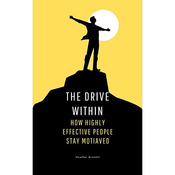 The Drive Within: How Highly Effective People Stay Motivated, Heather Garnett