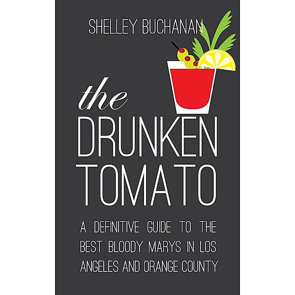 The Drunken Tomato: A Definitive Guide to the Best Bloody Marys in Los Angeles and Orange County, Shelley Buchanan