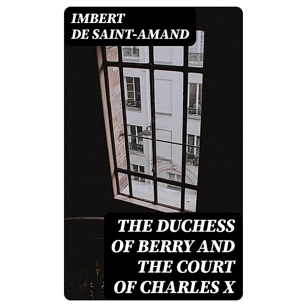 The Duchess of Berry and the Court of Charles X, Imbert De Saint-Amand