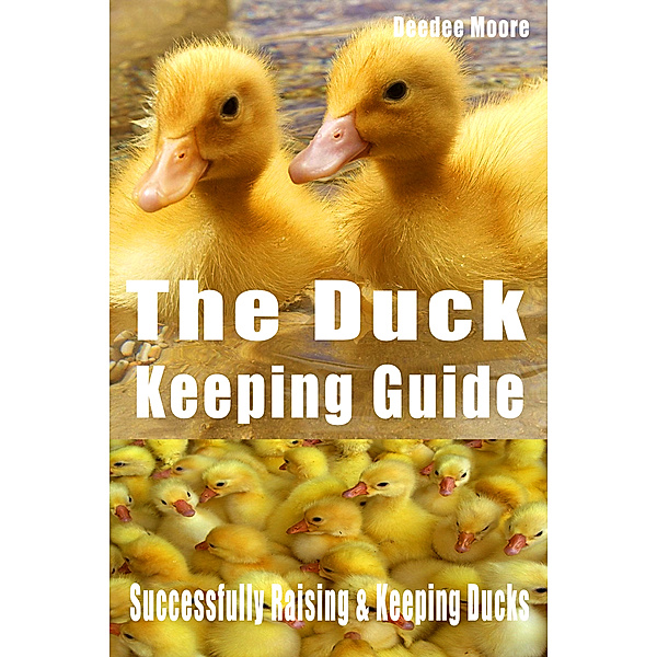 The Duck Keeping Guide: Successfully Raising & Keeping Ducks, Deedee Moore